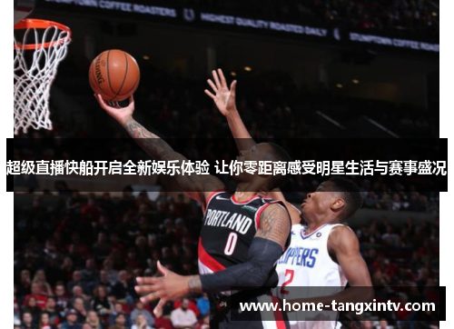 超级直播快船开启全新娱乐体验 让你零距离感受明星生活与赛事盛况