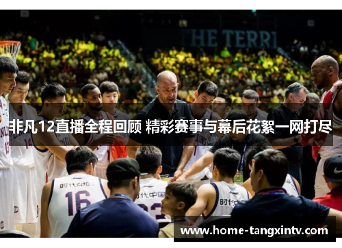 非凡12直播全程回顾 精彩赛事与幕后花絮一网打尽